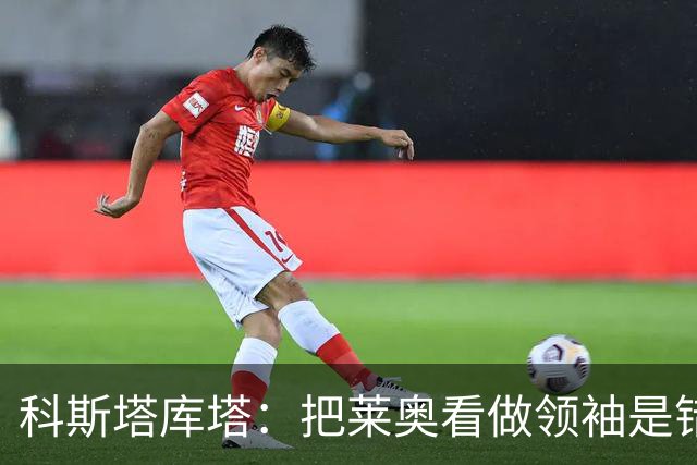 科斯塔库塔：把莱奥看做领袖是错误的 米兰需要能整顿球队的教练