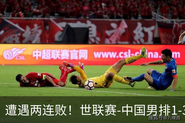 遭遇两连败！世联赛-中国男排1-3乌克兰 13日迎战日本队